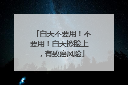 白天不要用！不要用！白天擦脸上，有致癌风险